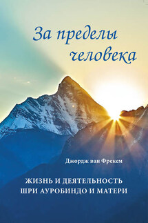 За пределы человека. Жизнь и деятельность Шри Ауробиндо и Матери - Джордж Фрекем