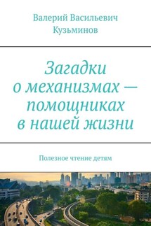 Загадки о механизмах – помощниках в нашей жизни. Полезное чтение детям - Валерий Кузьминов