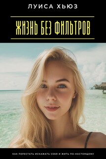 Жизнь без фильтров. Как перестать искажать себя и жить по-настоящему - Луиса Хьюз
