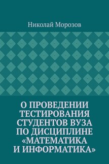 О проведении тестирования студентов вуза по дисциплине «Математика и информатика» - Николай Морозов
