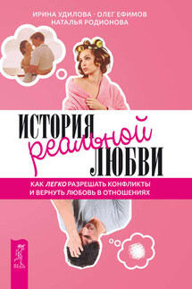 История реальной любви. Как легко разрешать конфликты и вернуть любовь в отношения - Ирина Александровна Удилова, Олег Ефимов
