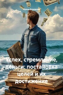 Успех, стремление, деньги: постановка целей и их достижение - Ирина Бережная