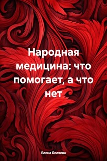 Народная медицина: что помогает, а что нет - Елена Беляева