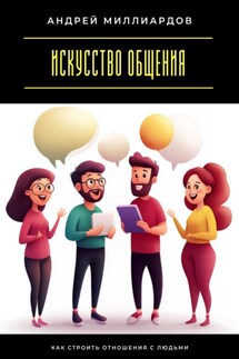 Искусство общения. Как строить отношения с людьми - Андрей Миллиардов
