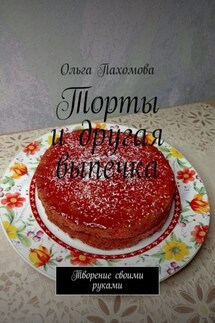 Торты и другая выпечка. Творение своими руками - Ольга Пахомова