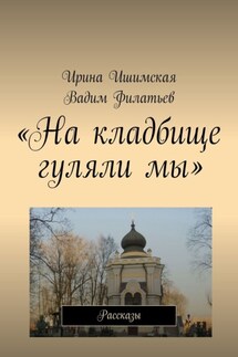 «На кладбище гуляли мы». Рассказы - Ирина Ишимская, Вадим Филатьев