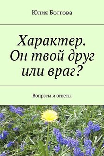 Характер. Он твой друг или враг? Вопросы и ответы - Юлия Болгова