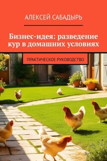 Бизнес-идея: разведение кур в домашних условиях. Практическое руководство - Алексей Сабадырь