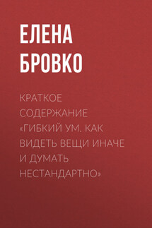 Краткое содержание «Гибкий ум. Как видеть вещи иначе и думать нестандартно» - Елена Бровко