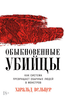 Обыкновенные убийцы: Как система превращает обычных людей в монстров - Харальд Вельцер