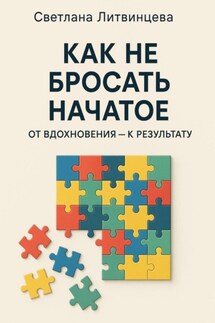 Как не бросать начатое. От вдохновения к результату - Светлана Литвинцева