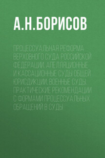 Процессуальная реформа Верховного суда Российской Федерации. Апелляционные и кассационные суды общей юрисдикции, военные суды. Практические рекомендации с формами процессуальных обращений в суды - Александр Борисов