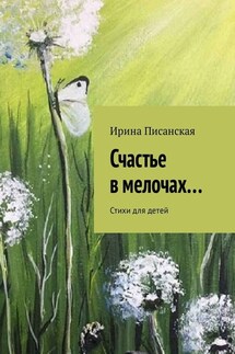 Счастье в мелочах… Стихи для детей - Ирина Писанская