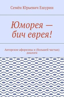 Юморея – бич еврея! Авторские афоризмы и (большей частью) диалоги - Семён Ешурин