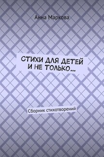 Стихи для детей и не только… Сборник стихотворений - Анна Маркова