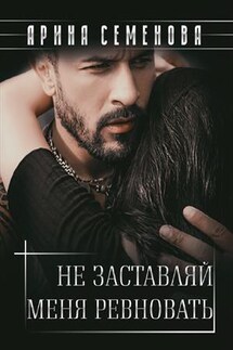 Не заставляй меня ревновать - Арина Семенова