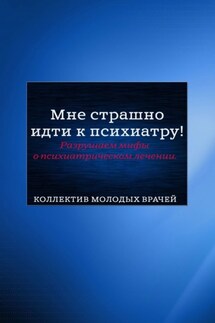 Мне страшно идти к психиатру! Разрушаем мифы о психиатрическом лечении - Дарья Сергеевна Гришанова, Анна Артемовна Кажемская