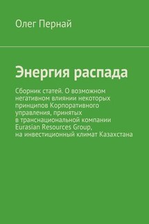 Энергия распада. Сборник статей. О возможном негативном влиянии некоторых принципов Корпоративного управления, принятых в транснациональной компании Eurasian Resources Group, на инвестиционный климат Казахстана - Олег Пернай