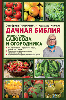 Дачная библия. Главная книга садовода и огородника - Октябрина Алексеевна Ганичкина, Александр Владимирович Ганичкин