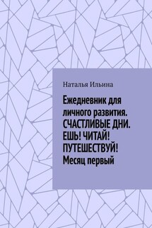 Ежедневник для личного развития. СЧАСТЛИВЫЕ ДНИ. ЕШЬ! ЧИТАЙ! ПУТЕШЕСТВУЙ! Месяц первый - Наталья Ильина