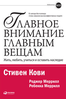 Главное внимание – главным вещам. Жить, любить, учиться и оставить наследие - Стивен Р. Кови, Роджер А. Меррилл