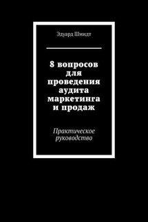 8 вопросов для проведения аудита маркетинга и продаж. Практическое руководство - Эдуард Шмидт