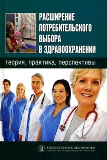 Расширение потребительского выбора в здравоохранении: теория, практика, перспективы - Коллектив авторов