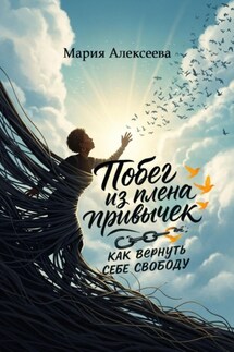 Побег из плена привычек: как вернуть себе свободу - Мария Алексеева