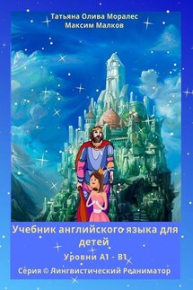 Учебник английского языка для детей. Уровни А1 – В1. Серия © Лингвистический Реаниматор - Татьяна Олива Моралес, Максим Малков