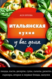 Итальянская кухня у вас дома: пицца, паста, десерты, супы, салаты, ризотто, гарниры, вторые и первые блюда, закуски - Ася Орлова