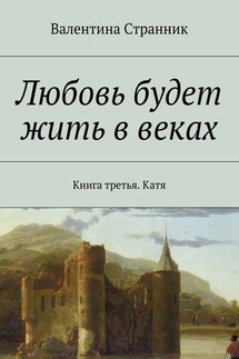 Любовь будет жить в веках. Книга третья. Катя - Валентина Странник