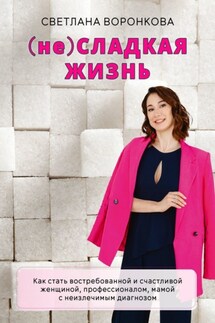 (не) Сладкая жизнь. Как стать востребованной и счастливой женщиной, профессионалом, мамой с неизлечимым диагнозом - Светлана Воронкова