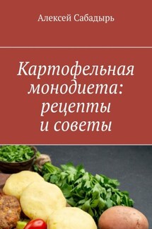 Картофельная монодиета: рецепты и советы - Алексей Сабадырь