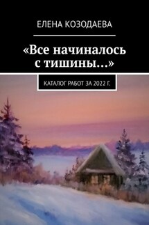 «Все начиналось с тишины…». Каталог работ за 2022 г. - Елена Козодаева