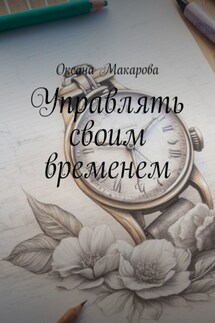 Управлять своим временем. Время = Жизнь - Оксана Макарова