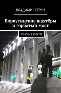 Воркутинские шахтёры и горбатый мост. Любовь в Воркуте - Владимир Герун