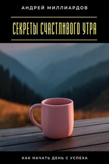 Секреты счастливого утра. Как начать день с успеха - Андрей Миллиардов