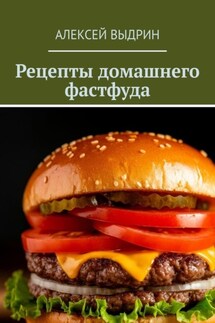 Рецепты домашнего фастфуда - Алексей Выдрин