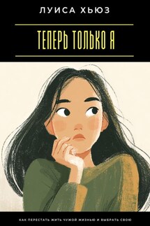Теперь только я. Как перестать жить чужой жизнью и выбрать свою - Луиса Хьюз