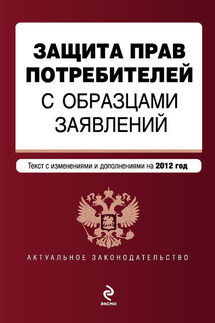 Защита прав потребителей с образцами заявлений. Текст с изменениями и дополнениями на 2012 год - Коллектив авторов