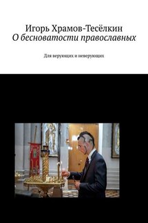 О бесноватости православных. Для верующих и неверующих - Игорь Храмов-Тесёлкин