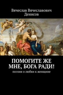 Помогите же мне, Бога ради! Поэзия о любви к женщине - Вячеслав Денисов