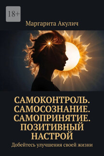 Самоконтроль. Самосознание. Самопринятие. Позитивный настрой. Добейтесь улучшения своей жизни - Маргарита Акулич