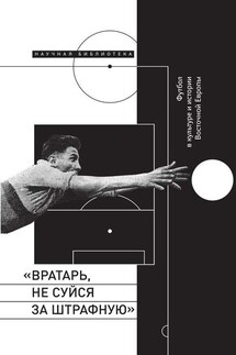 «Вратарь, не суйся за штрафную!» Футбол в культуре и истории Восточной Европы - Сборник
