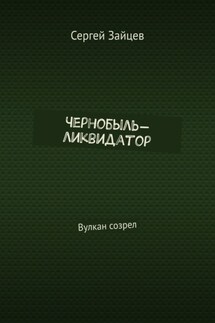 Чернобыль-ликвидатор. Вулкан созрел - Сергей Зайцев