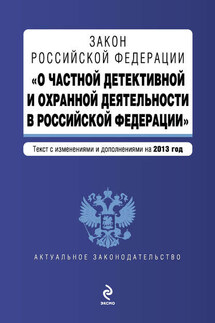 Закон Российской Федерации «О частной детективной и охранной деятельности в Российской Федерации». Текст с изменениями и дополнениями на 2013 год - Коллектив авторов