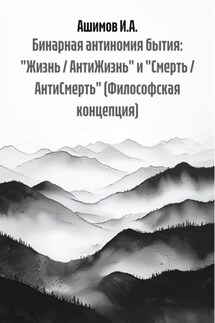 Бинарная антиномия бытия: «Жизнь / АнтиЖизнь» и «Смерть / АнтиСмерть» (Философская концепция) - Ашимов И.А.