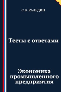 Тесты с ответами. Экономика промышленного предприятия - Сергей Каледин