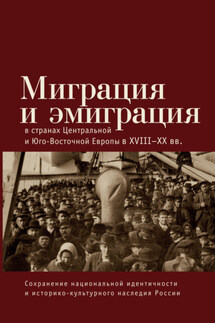 Миграция и эмиграция в странах Центральной и Юго-Восточной Европы XVIII-XX вв. - Коллектив авторов