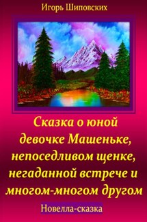 Сказка о юной девочке Машеньке, непоседливом щенке, негаданной встрече и многом-многом другом - Игорь Шиповских